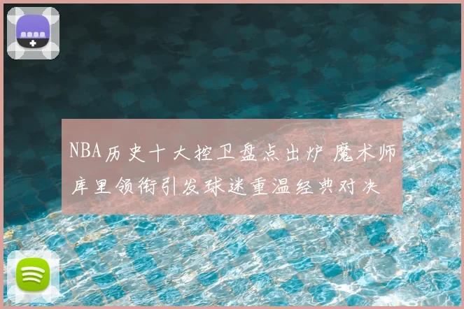NBA历史十大控卫盘点出炉 魔术师库里领衔引发球迷重温经典对决