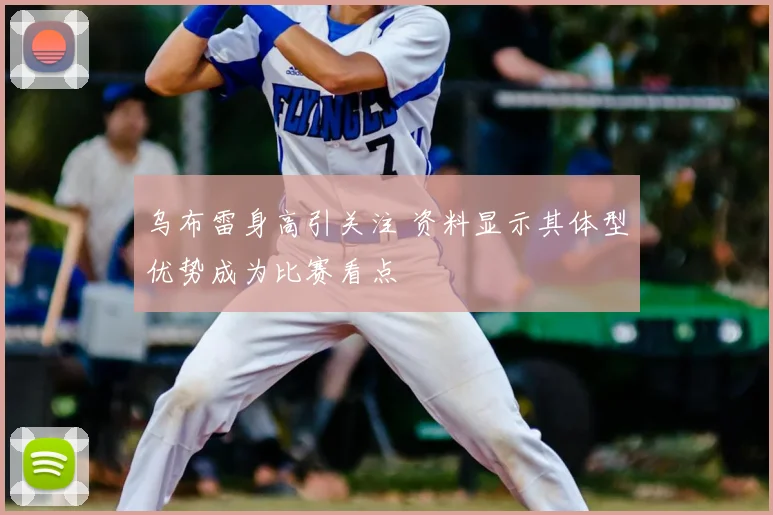 乌布雷身高引关注 资料显示其体型优势成为比赛看点