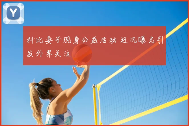 科比妻子现身公益活动 近况曝光引发外界关注