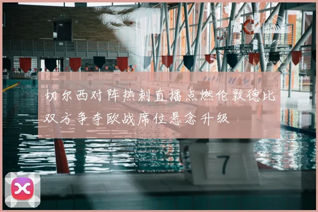 切尔西对阵热刺直播点燃伦敦德比双方争夺欧战席位悬念升级
