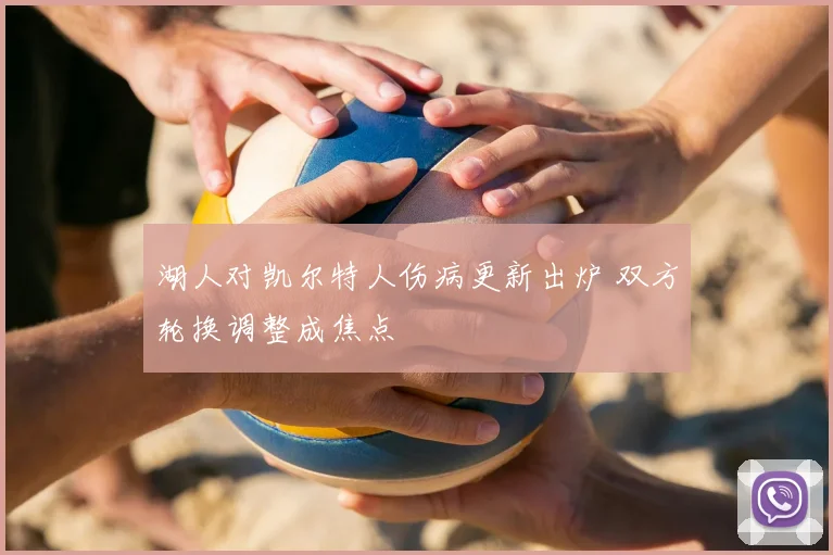 湖人对凯尔特人伤病更新出炉 双方轮换调整成焦点
