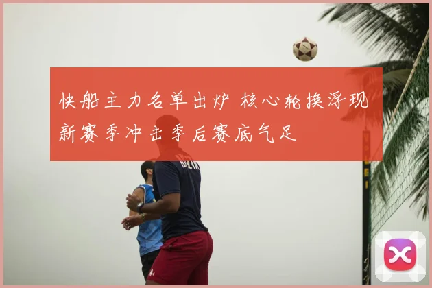 快船主力名单出炉 核心轮换浮现 新赛季冲击季后赛底气足