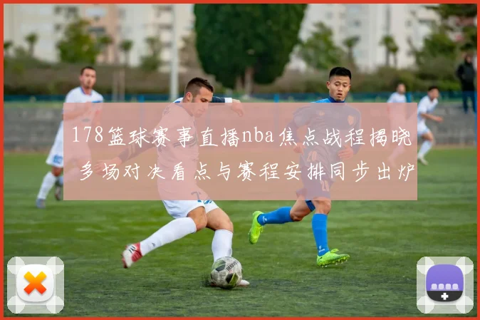 178篮球赛事直播nba焦点战程揭晓 多场对决看点与赛程安排同步出炉