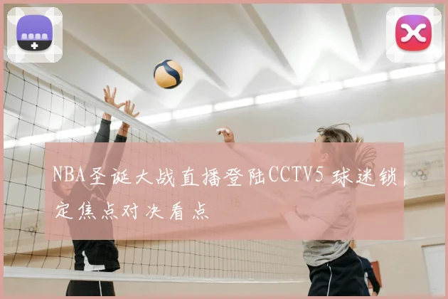 NBA圣诞大战直播登陆CCTV5 球迷锁定焦点对决看点