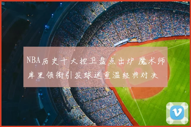 NBA历史十大控卫盘点出炉 魔术师库里领衔引发球迷重温经典对决