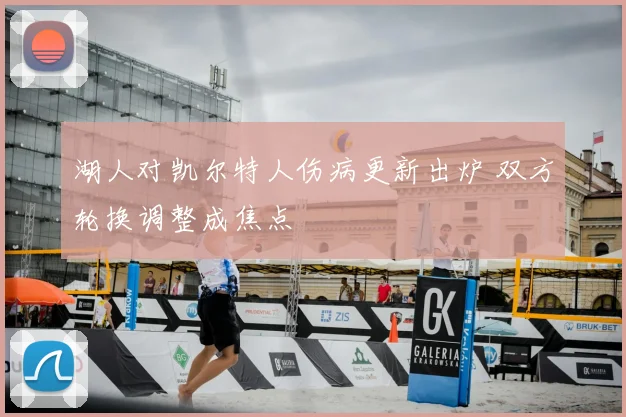 湖人对凯尔特人伤病更新出炉 双方轮换调整成焦点