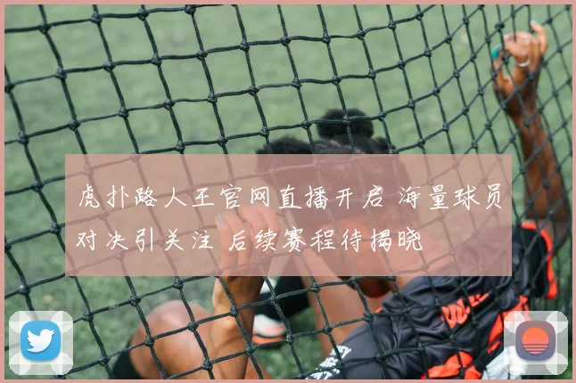 虎扑路人王官网直播开启 海量球员对决引关注 后续赛程待揭晓