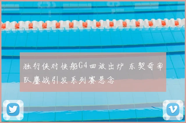 独行侠对快船G4回放出炉 东契奇率队鏖战引发系列赛悬念