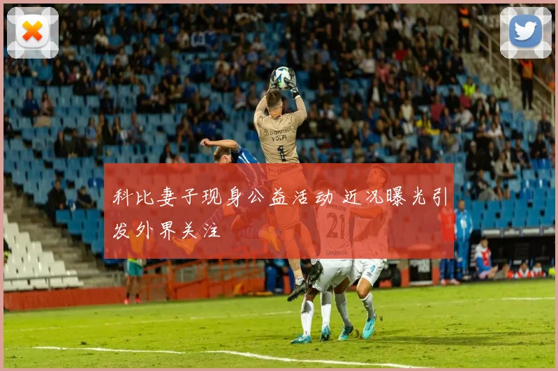 科比妻子现身公益活动 近况曝光引发外界关注