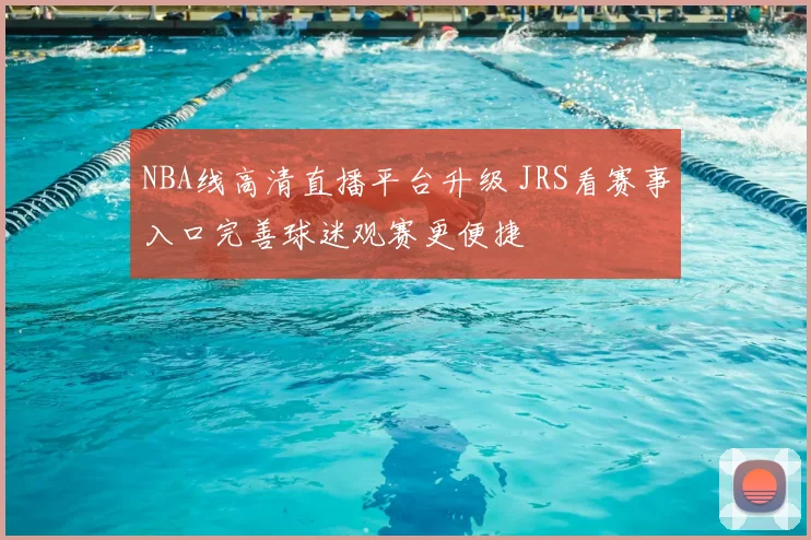 NBA线高清直播平台升级 JRS看赛事入口完善球迷观赛更便捷