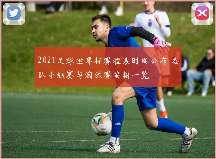 2021足球世界杯赛程表时间公布 各队小组赛与淘汰赛安排一览