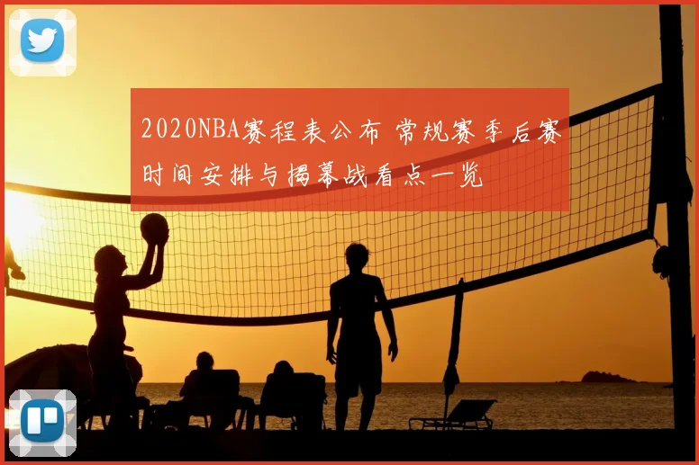 2020NBA赛程表公布 常规赛季后赛时间安排与揭幕战看点一览