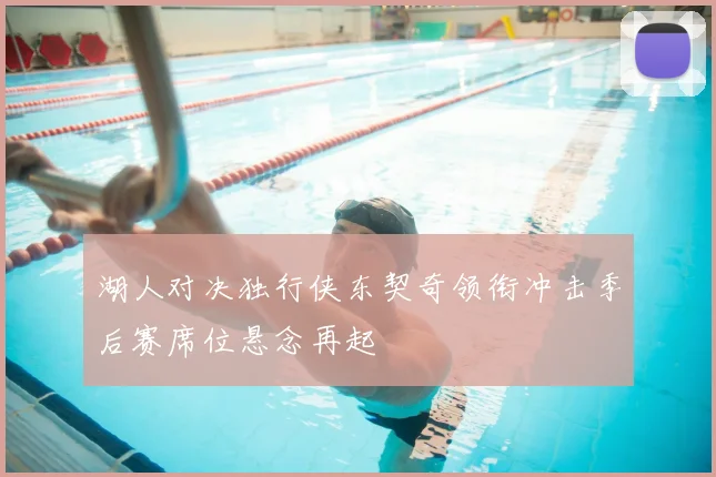 湖人对决独行侠东契奇领衔冲击季后赛席位悬念再起