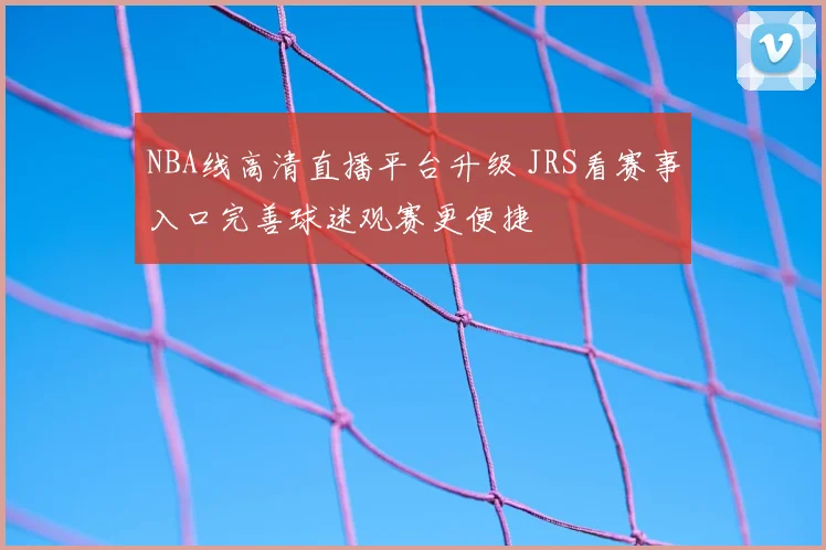 NBA线高清直播平台升级 JRS看赛事入口完善球迷观赛更便捷