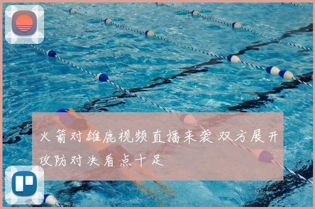 火箭对雄鹿视频直播来袭 双方展开攻防对决看点十足
