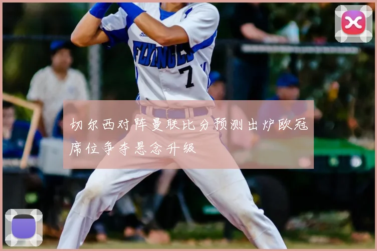 切尔西对阵曼联比分预测出炉欧冠席位争夺悬念升级