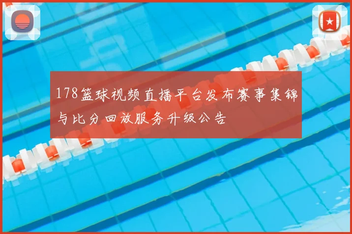 178篮球视频直播平台发布赛事集锦与比分回放服务升级公告