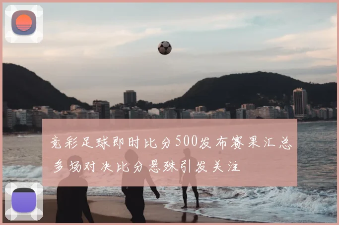 竞彩足球即时比分500发布赛果汇总 多场对决比分悬殊引发关注