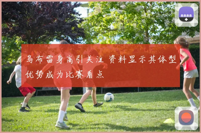 乌布雷身高引关注 资料显示其体型优势成为比赛看点