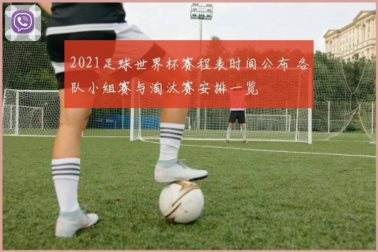 2021足球世界杯赛程表时间公布 各队小组赛与淘汰赛安排一览