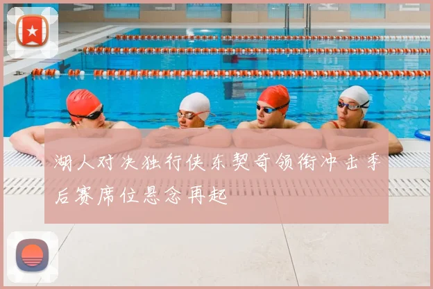 湖人对决独行侠东契奇领衔冲击季后赛席位悬念再起
