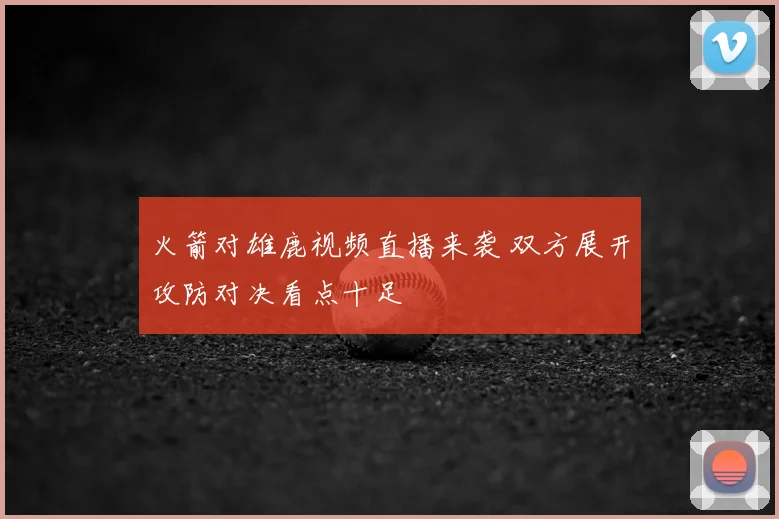 火箭对雄鹿视频直播来袭 双方展开攻防对决看点十足