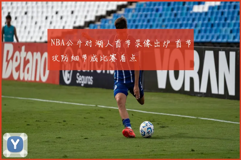 NBA公牛对湖人首节录像出炉 首节攻防细节成比赛看点