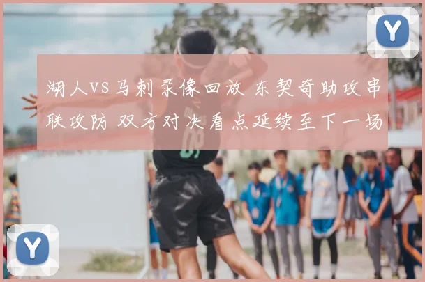 湖人vs马刺录像回放 东契奇助攻串联攻防 双方对决看点延续至下一场