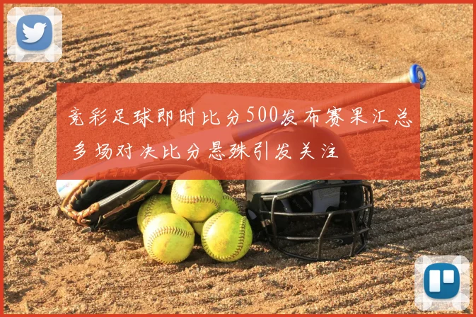 竞彩足球即时比分500发布赛果汇总 多场对决比分悬殊引发关注
