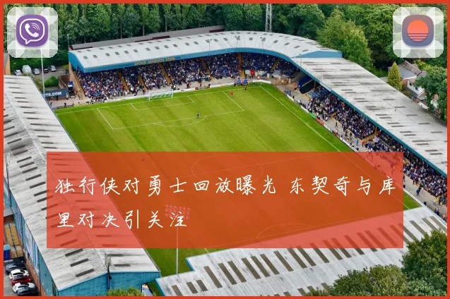 独行侠对勇士回放曝光 东契奇与库里对决引关注