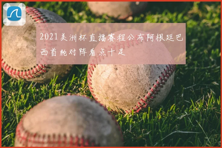 2021美洲杯直播赛程公布阿根廷巴西首轮对阵看点十足