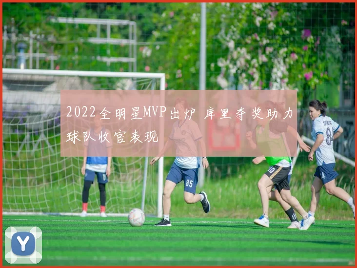 2022全明星MVP出炉 库里夺奖助力球队收官表现