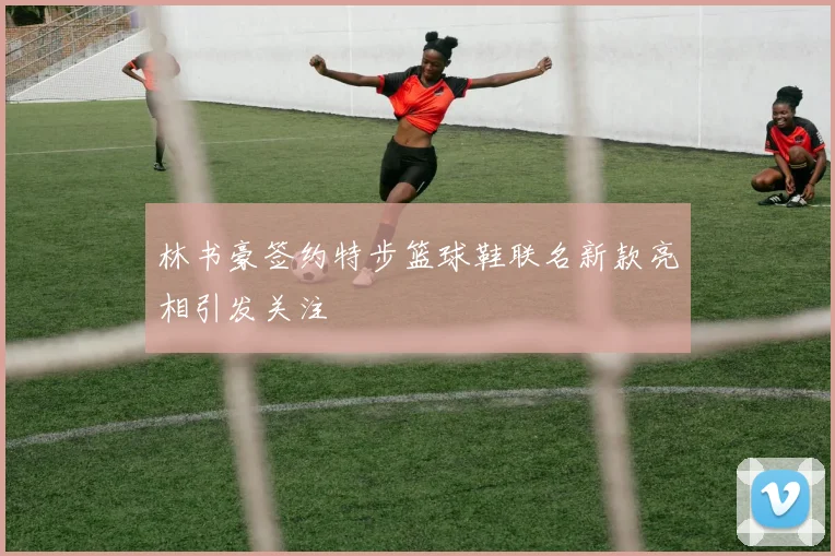 林书豪签约特步篮球鞋联名新款亮相引发关注