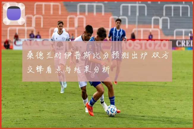 桑德兰对伊普斯比分预测出炉 双方交锋看点与结果分析