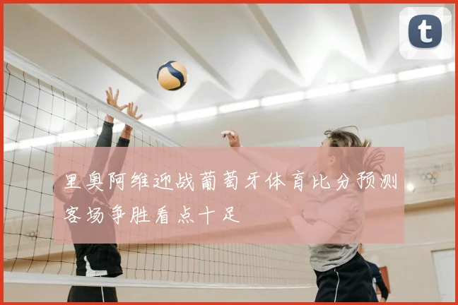 里奥阿维迎战葡萄牙体育比分预测客场争胜看点十足