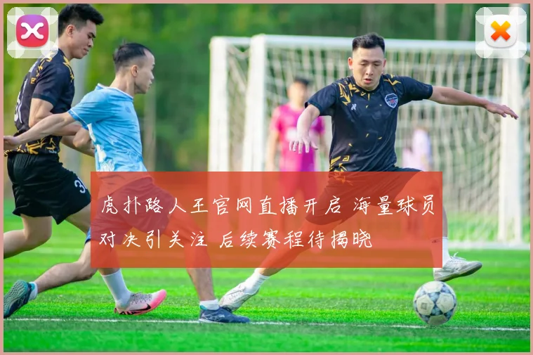 虎扑路人王官网直播开启 海量球员对决引关注 后续赛程待揭晓