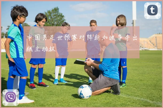 中国男足世预赛对阵新加坡争夺出线主动权