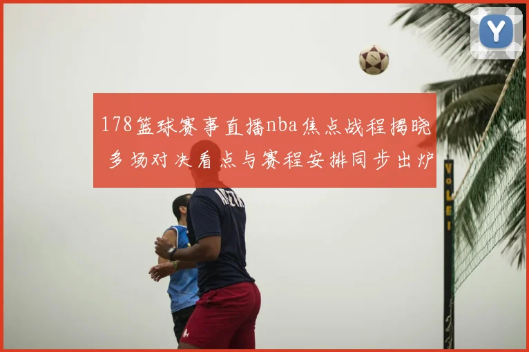 178篮球赛事直播nba焦点战程揭晓 多场对决看点与赛程安排同步出炉