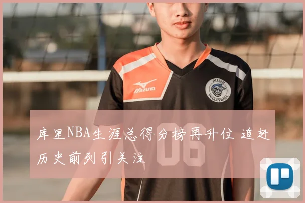 库里NBA生涯总得分榜再升位 追赶历史前列引关注