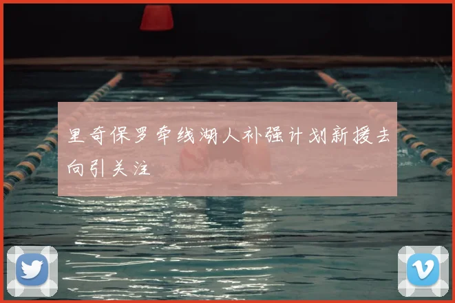 里奇保罗牵线湖人补强计划新援去向引关注