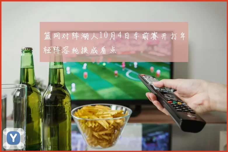 篮网对阵湖人10月4日季前赛开打年轻阵容轮换成看点